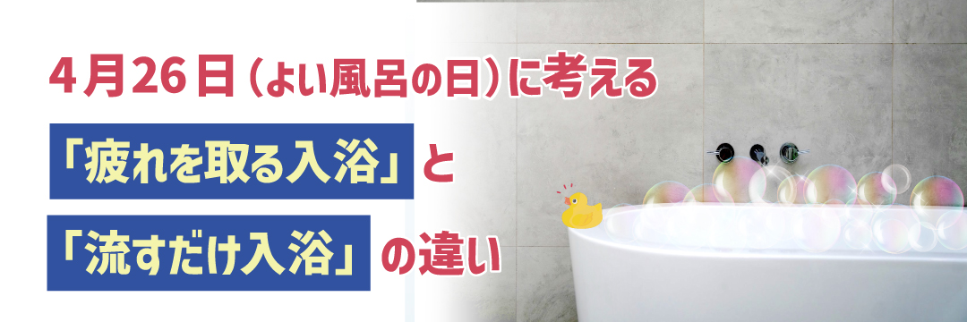 4月26日（よい風呂の日）に考える「疲れを取る入浴」と「流すだけ入浴」の違い