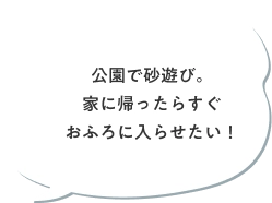 公園で砂遊び。家に帰ったらすぐおふろに入らせたい！
