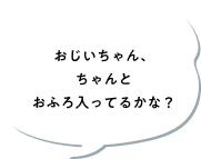 おじいちゃん、ちゃんとおふろ入ってるかな？