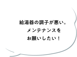 給湯器の調子が悪い。メンテナンスをお願いしたい！