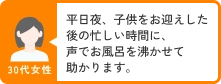 30代女性 平日夜、子供をお迎えした後の忙しい時間に、声でお風呂を沸かせて助かります。